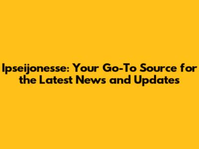 Ipseijonesse: Your Go-To Source for the Latest News and Updates