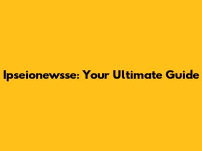 Ipseionewsse: Your Ultimate Guide