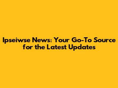 Ipseiwse News: Your Go-To Source for the Latest Updates