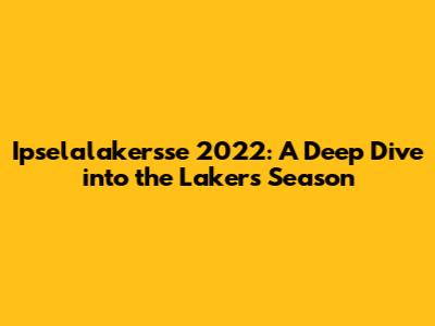 Ipselalakersse 2022: A Deep Dive into the Lakers' Season