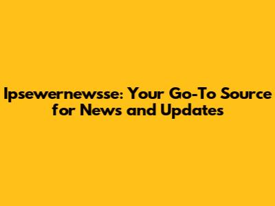 Ipsewernewsse: Your Go-To Source for News and Updates