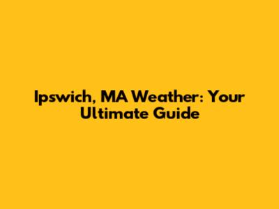 Ipswich, MA Weather: Your Ultimate Guide