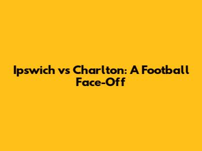 Ipswich vs Charlton: A Football Face-Off