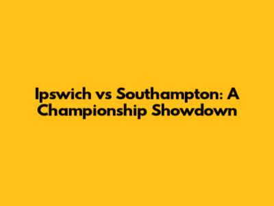 Ipswich vs Southampton: A Championship Showdown