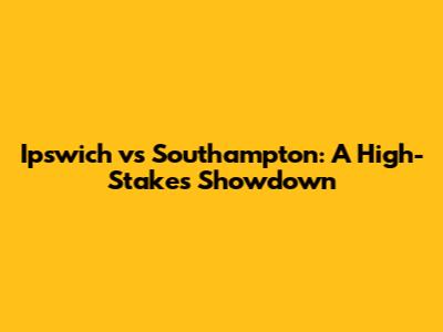 Ipswich vs Southampton: A High-Stakes Showdown