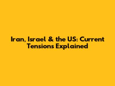 Iran, Israel & the US: Current Tensions Explained