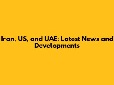Iran, US, and UAE: Latest News and Developments