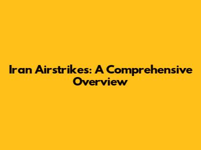 Iran Airstrikes: A Comprehensive Overview
