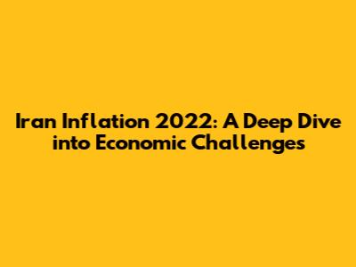 Iran Inflation 2022: A Deep Dive into Economic Challenges