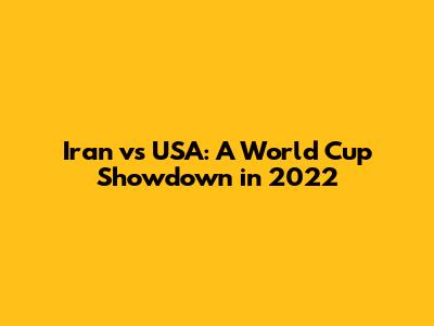 Iran vs USA: A World Cup Showdown in 2022