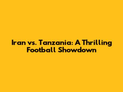 Iran vs. Tanzania: A Thrilling Football Showdown