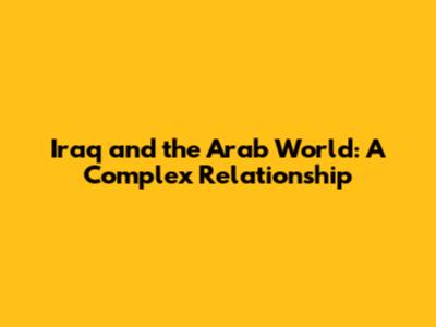 Iraq and the Arab World: A Complex Relationship