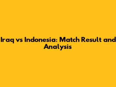 Iraq vs Indonesia: Match Result and Analysis