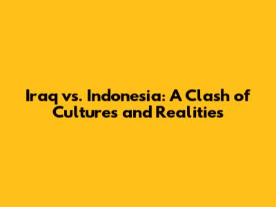Iraq vs. Indonesia: A Clash of Cultures and Realities