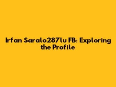 Irfan Saralo287lu FB: Exploring the Profile