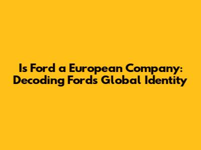 Is Ford a European Company: Decoding Ford's Global Identity