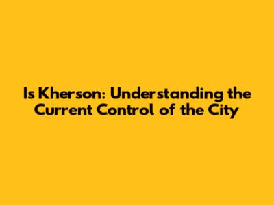Is Kherson: Understanding the Current Control of the City