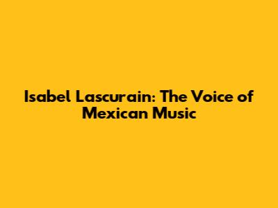Isabel Lascurain: The Voice of Mexican Music
