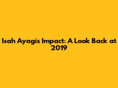 Isah Ayagi's Impact: A Look Back at 2019