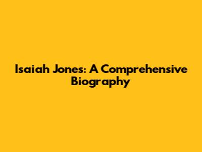 Isaiah Jones: A Comprehensive Biography