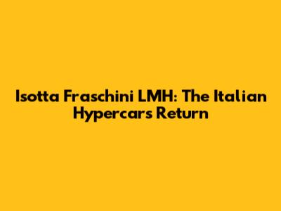 Isotta Fraschini LMH: The Italian Hypercar's Return