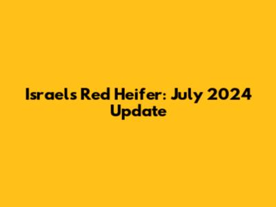 Israel's Red Heifer: July 2024 Update