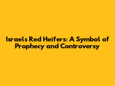 Israel's Red Heifers: A Symbol of Prophecy and Controversy