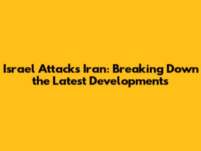 Israel Attacks Iran: Breaking Down the Latest Developments