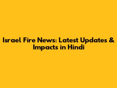 Israel Fire News: Latest Updates & Impacts in Hindi