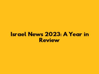 Israel News 2023: A Year in Review
