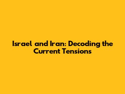 Israel and Iran: Decoding the Current Tensions