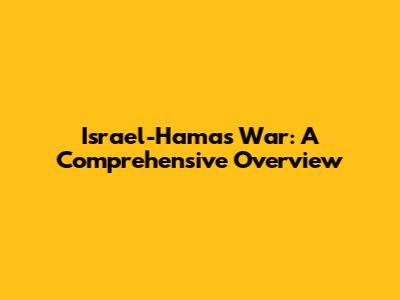Israel-Hamas War: A Comprehensive Overview