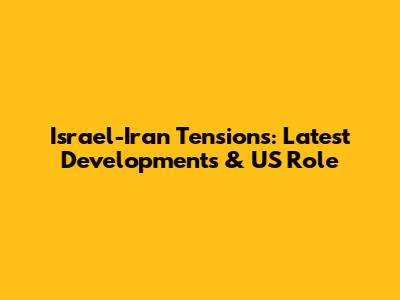 Israel-Iran Tensions: Latest Developments & US Role
