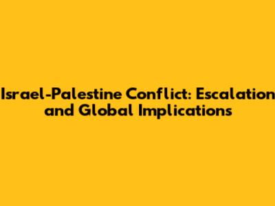 Israel-Palestine Conflict: Escalation and Global Implications