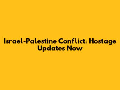 Israel-Palestine Conflict: Hostage Updates Now