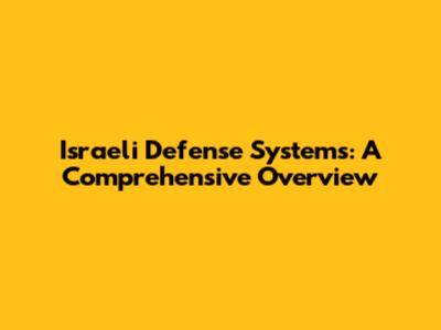 Israeli Defense Systems: A Comprehensive Overview