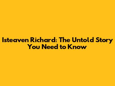 Isteaven Richard: The Untold Story You Need to Know