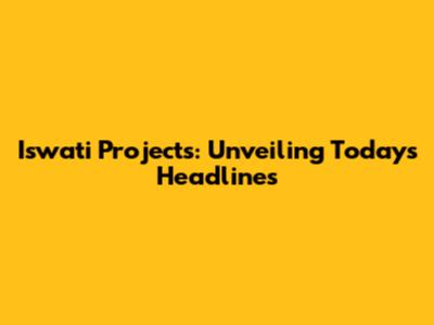 Iswati Projects: Unveiling Today's Headlines