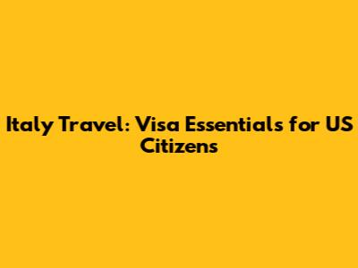 Italy Travel: Visa Essentials for US Citizens