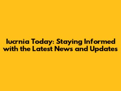 Iucrnia Today: Staying Informed with the Latest News and Updates