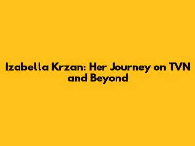 Izabella Krzan: Her Journey on TVN and Beyond