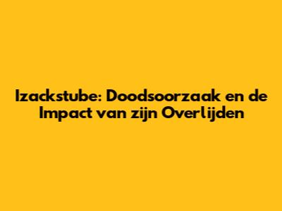 Izackstube: Doodsoorzaak en de Impact van zijn Overlijden