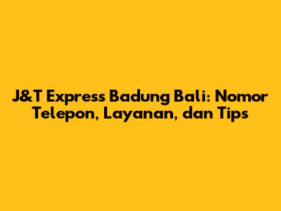 J&T Express Badung Bali: Nomor Telepon, Layanan, dan Tips
