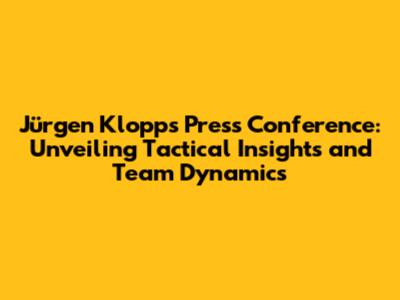 Jürgen Klopp's Press Conference: Unveiling Tactical Insights and Team Dynamics