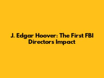 J. Edgar Hoover: The First FBI Director's Impact