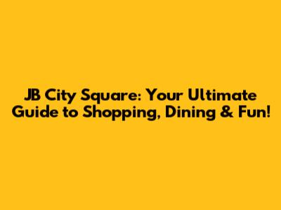JB City Square: Your Ultimate Guide to Shopping, Dining & Fun!