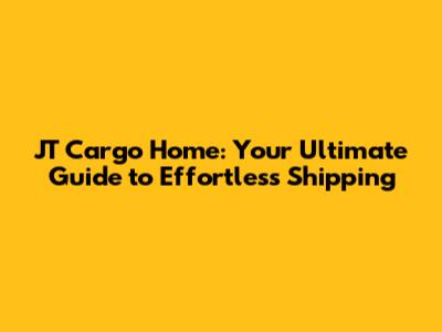 JT Cargo Home: Your Ultimate Guide to Effortless Shipping