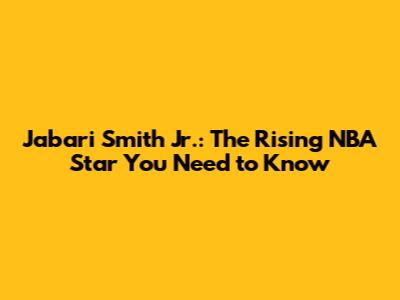 Jabari Smith Jr.: The Rising NBA Star You Need to Know