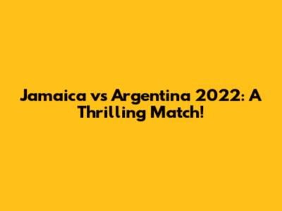 Jamaica vs Argentina 2022: A Thrilling Match!