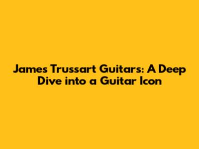 James Trussart Guitars: A Deep Dive into a Guitar Icon